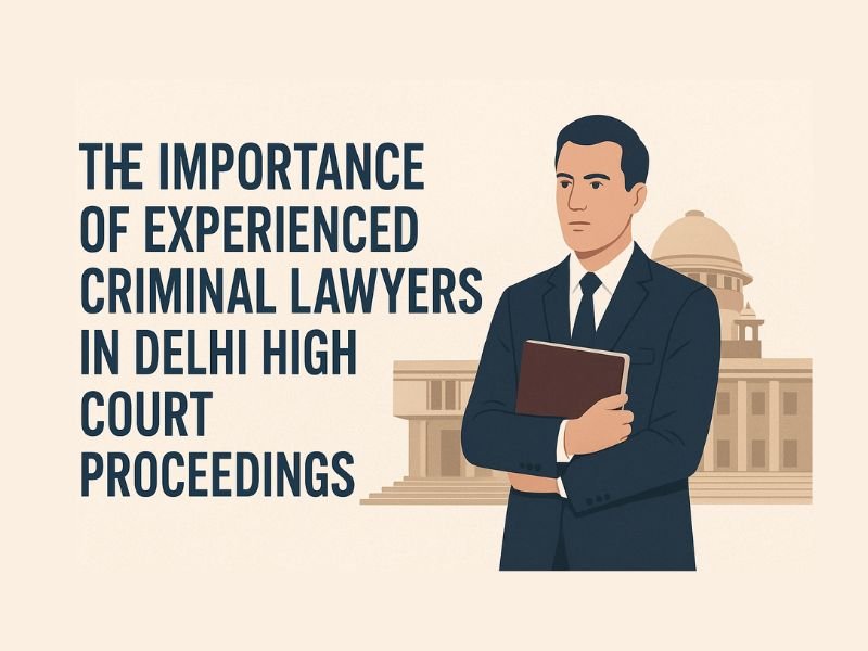 The Importance of Experienced Criminal Lawyers in Delhi High Court Proceedings